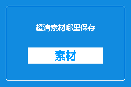超清素材哪里保存(如何保存超清素材以供未来使用？)