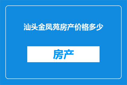 汕头金凤苑房产价格多少(汕头金凤苑房产价格是多少？)