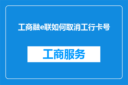 工商融e联如何取消工行卡号(如何取消工商融e联中的工商银行卡号？)