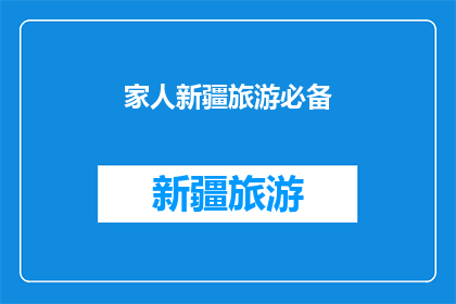 家人新疆旅游必备(新疆旅游必备清单：家人出行必知事项)