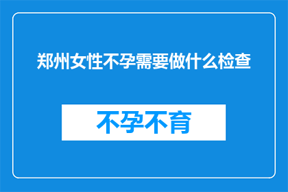 郑州女性不孕需要做什么检查(郑州女性不孕患者应进行哪些检查？)