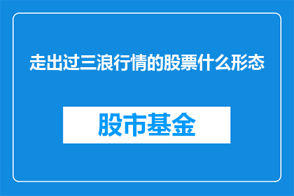 走出过三浪行情的股票什么形态(走出三浪行情的股票，究竟呈现了哪些独特的形态？)