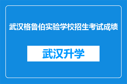 武汉格鲁伯实验学校招生考试成绩(武汉格鲁伯实验学校招生考试成绩如何？)