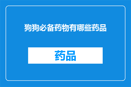 狗狗必备药物有哪些药品(狗狗日常保健中不可或缺的药物种类有哪些？)