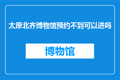太原北齐博物馆预约不到可以进吗(太原北齐博物馆：若预约未果，您能顺利入内参观吗？)