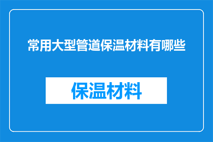 常用大型管道保温材料有哪些(您知道有哪些常用大型管道保温材料吗？)