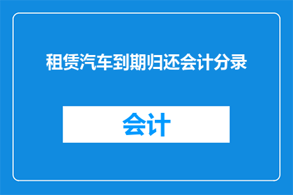 租赁汽车到期归还会计分录(会计分录：租赁汽车到期归还的会计处理细节及注意事项)