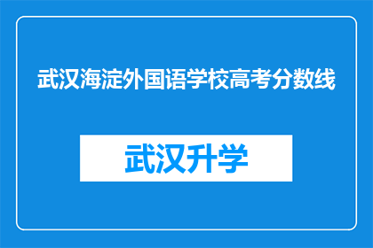 武汉海淀外国语学校高考分数线(武汉海淀外国语学校高考分数线是多少？)