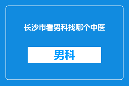 长沙市看男科找哪个中医(在长沙市，您该如何寻找合适的中医专家来治疗男科问题？)