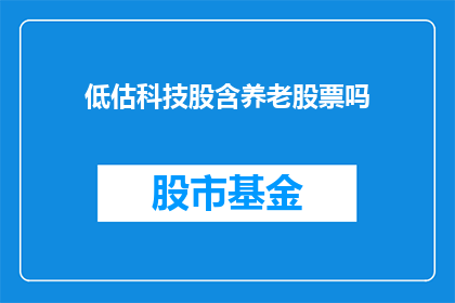 低估科技股含养老股票吗(是否低估了科技股和养老股票的投资价值？)