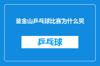 釜金山乒乓球比赛为什么哭(为什么釜山金山的乒乓球比赛让选手们泪洒赛场？)