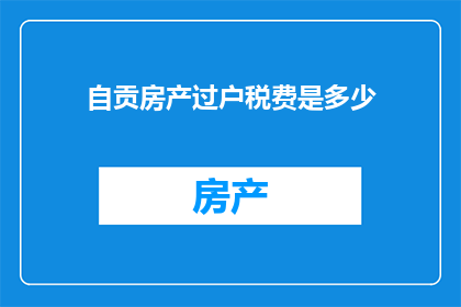自贡房产过户税费是多少(自贡房产过户所需缴纳的税费是多少？)