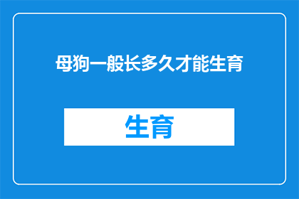 母狗一般长多久才能生育(母狗通常需要多长时间才能达到生育年龄？)