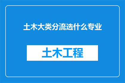 土木大类分流选什么专业(土木工程专业分流时，应如何选择适合自己的专业方向？)