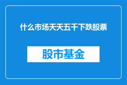什么市场天天五千下跌股票(市场动荡：每天五千点下跌的股票现象引发投资者关注)