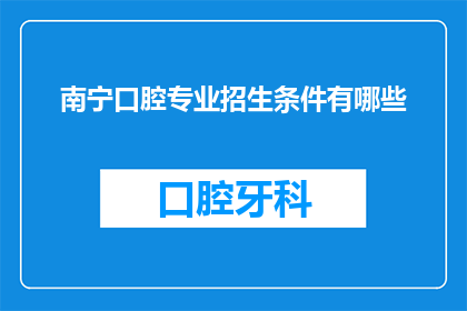 南宁口腔专业招生条件有哪些(南宁口腔专业招生条件有哪些？)