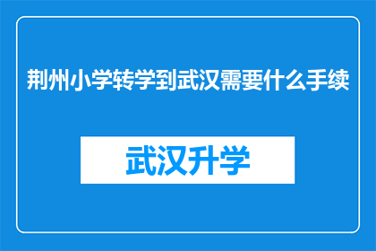 荆州小学转学到武汉需要什么手续(荆州小学学生转学到武汉需要办理哪些手续？)