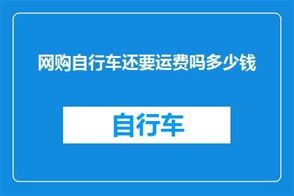 网购自行车还要运费吗多少钱(网购自行车是否包含运费？费用是多少？)