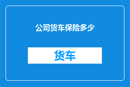 公司货车保险多少(如何确定公司货车的保险费用？)