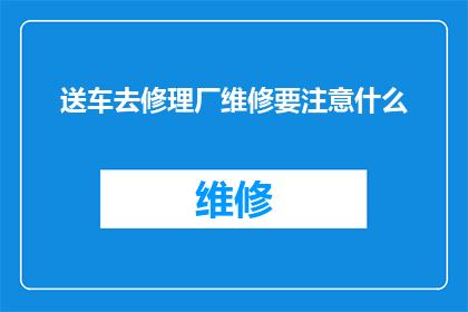 送车去修理厂维修要注意什么(送车去修理厂维修时，您应该注意哪些事项？)