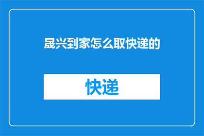 晟兴到家怎么取快递的(晟兴到家快递取件流程，您知道如何操作吗？)