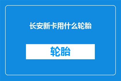 长安新卡用什么轮胎(长安新卡应选用何种轮胎？)