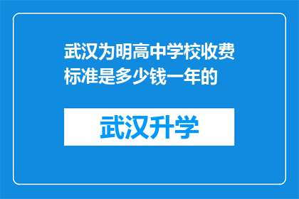 武汉为明高中学校收费标准是多少钱一年的(武汉为明高中的年度学费是多少？)