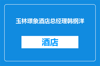 玉林璟象酒店总经理韩纲洋(玉林璟象酒店总经理韩纲洋：引领酒店业的革新与领导？)