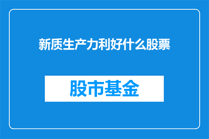 新质生产力利好什么股票(新质生产力的兴起将如何影响股市？哪些股票可能受益？)