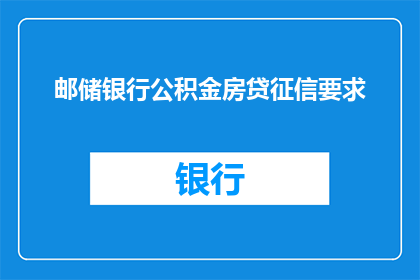 邮储银行公积金房贷征信要求(邮储银行公积金房贷的征信要求是什么？)