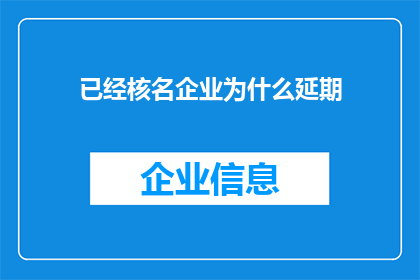 已经核名企业为什么延期(企业名称核准后为何还需延期？)
