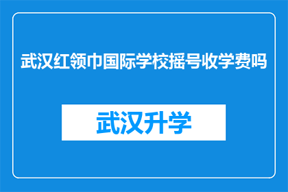 武汉红领巾国际学校摇号收学费吗(武汉红领巾国际学校是否收取学费？)