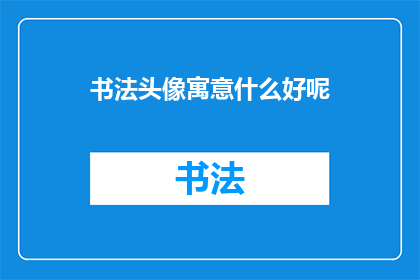 书法头像寓意什么好呢(书法头像的寓意是什么？)