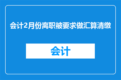 会计2月份离职被要求做汇算清缴(会计在2月份离职后，被要求进行汇算清缴工作，这是否合理？)