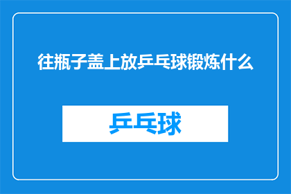 往瓶子盖上放乒乓球锻炼什么(如何通过在瓶子盖上放置乒乓球来锻炼手眼协调和专注力？)
