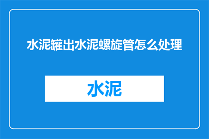 水泥罐出水泥螺旋管怎么处理(如何处理水泥罐中的水泥螺旋管？)