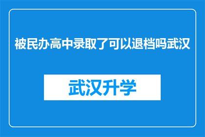 被民办高中录取了可以退档吗武汉(民办高中录取后能否退档？武汉考生必知的疑问解答)