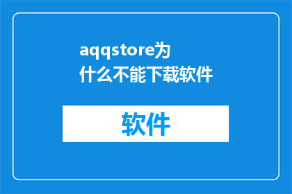 aqqstore为什么不能下载软件(为什么aqqstore无法下载软件？)