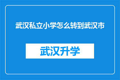武汉私立小学怎么转到武汉市(武汉私立小学如何顺利转入武汉市的公立学校体系？)