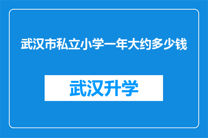 武汉市私立小学一年大约多少钱(武汉市私立小学一年的费用是多少？)