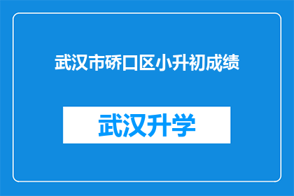 武汉市硚口区小升初成绩(武汉市硚口区小升初成绩如何？家长们期待的升学结果揭晓了吗？)