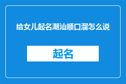 给女儿起名潮汕顺口溜怎么说(如何用潮汕顺口溜为女儿起一个既悦耳又寓意深远的名字？)