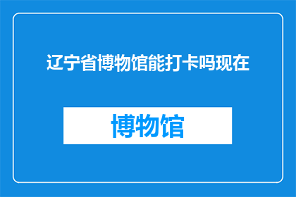 辽宁省博物馆能打卡吗现在(辽宁省博物馆是否开放，现在可以打卡参观吗？)
