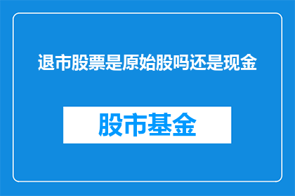 退市股票是原始股吗还是现金(退市股票是否包含原始股或现金？)