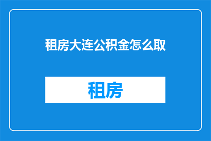 租房大连公积金怎么取(如何从大连的租房中提取公积金？)