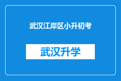 武汉江岸区小升初考(武汉江岸区小升初考试的具体内容是什么？)