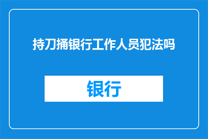 持刀捅银行工作人员犯法吗(持刀攻击银行工作人员是否构成犯罪？)