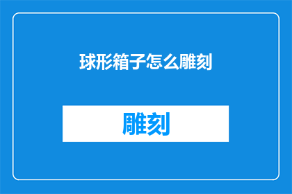 球形箱子怎么雕刻(如何雕刻出精致的球形箱子？)