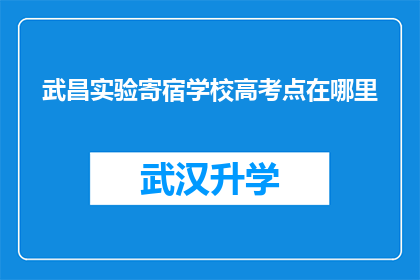 武昌实验寄宿学校高考点在哪里(武昌实验寄宿学校高考考点位置在哪里？)