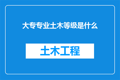 大专专业土木等级是什么(大专专业中，土木工程专业的等级是如何划分的？)